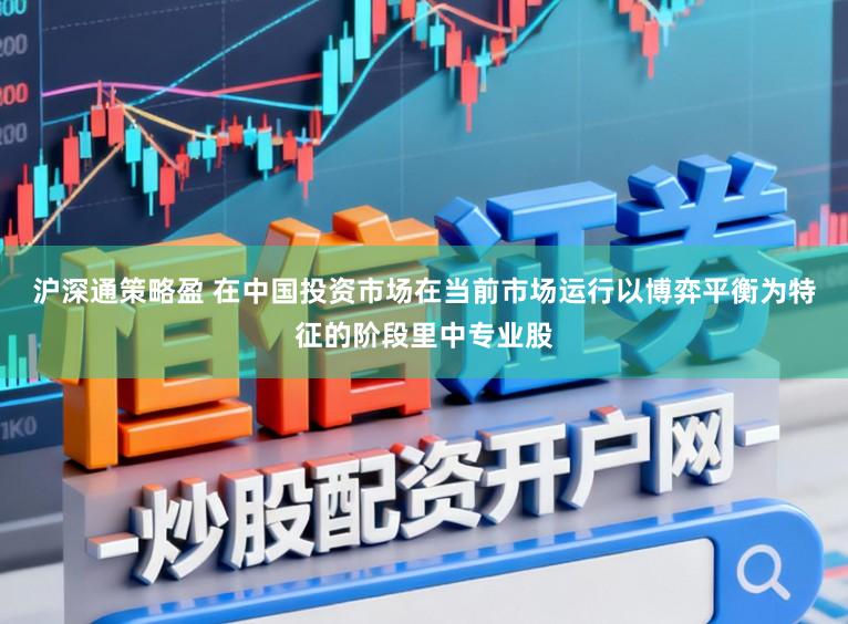 沪深通策略盈 在中国投资市场在当前市场运行以博弈平衡为特征的阶段里中专业股