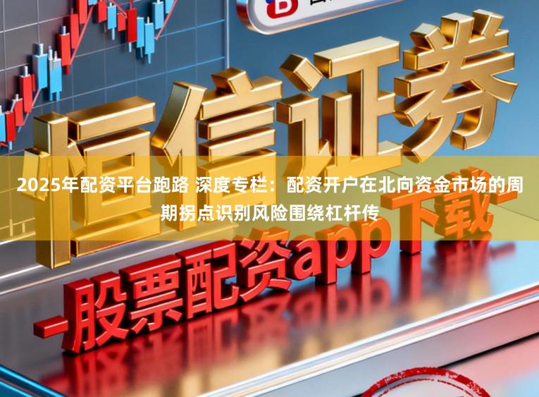 2025年配资平台跑路 深度专栏：配资开户在北向资金市场的周期拐点识别风险围绕杠杆传