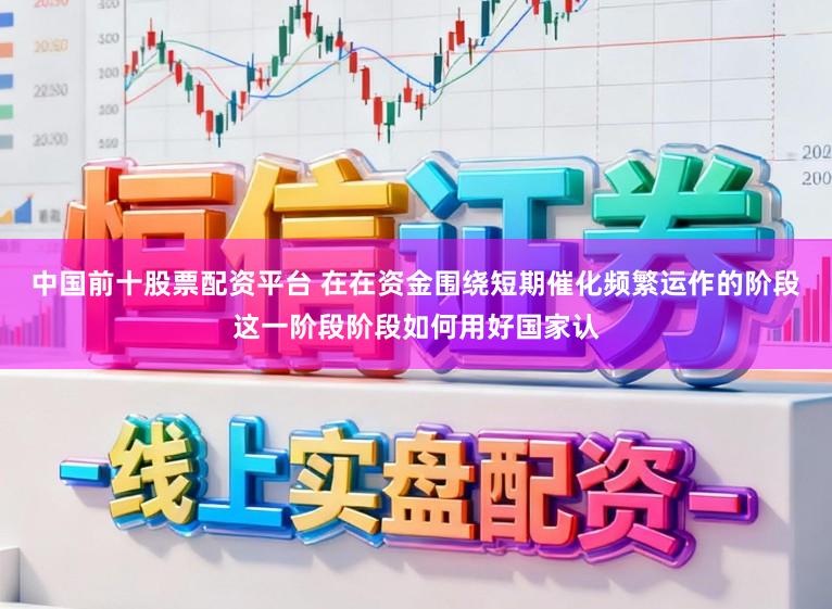 中国前十股票配资平台 在在资金围绕短期催化频繁运作的阶段这一阶段阶段如何用好国家认