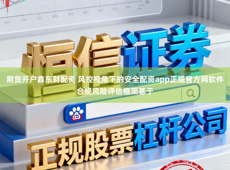 期货开户鑫东财配资 风控视角下的安全配资app正规官方网软件合规风险评估框架基于