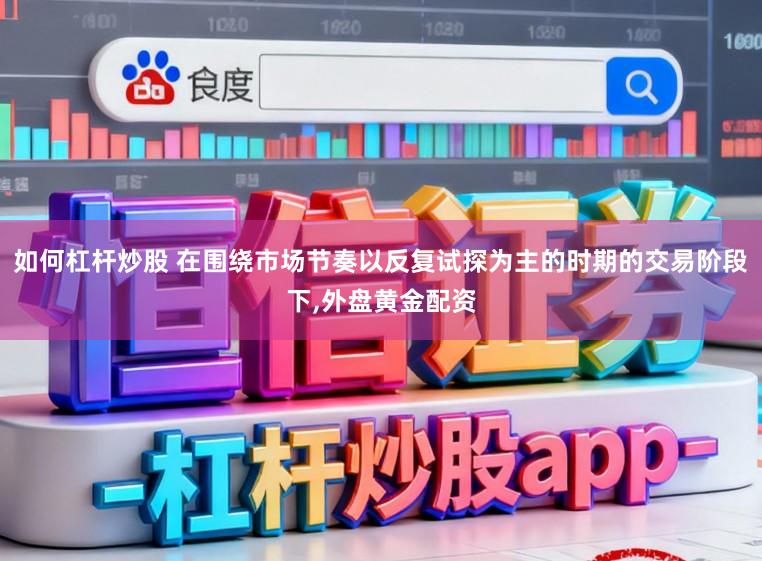 如何杠杆炒股 在围绕市场节奏以反复试探为主的时期的交易阶段下，外盘黄金配资