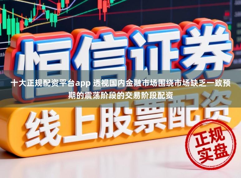 十大正规配资平台app 透视国内金融市场围绕市场缺乏一致预期的震荡阶段的交易阶段配资