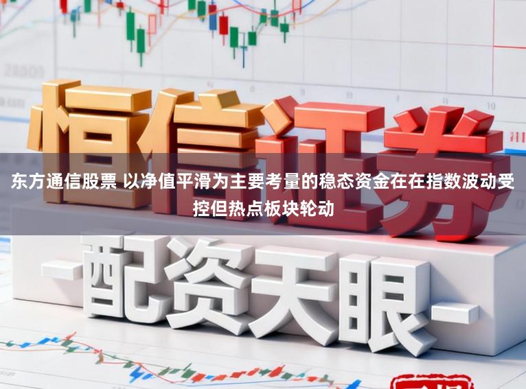 东方通信股票 以净值平滑为主要考量的稳态资金在在指数波动受控但热点板块轮动