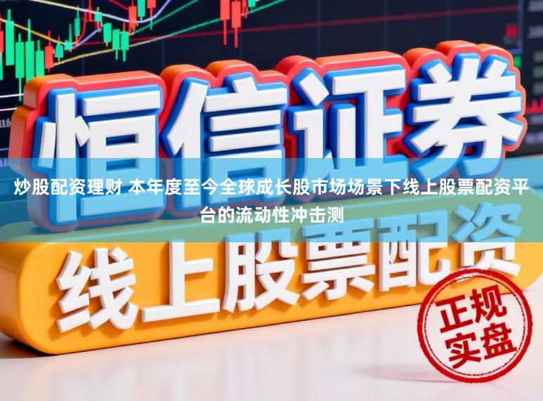 炒股配资理财 本年度至今全球成长股市场场景下线上股票配资平台的流动性冲击测