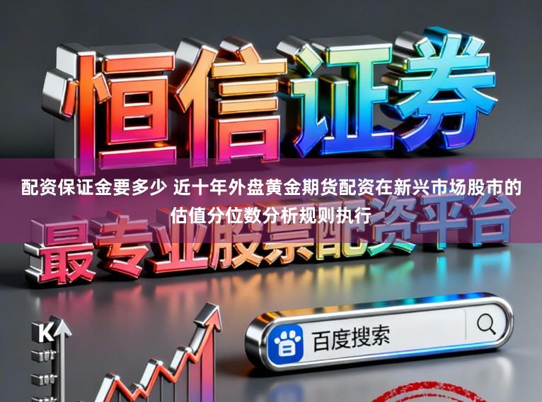 配资保证金要多少 近十年外盘黄金期货配资在新兴市场股市的估值分位数分析规则执行
