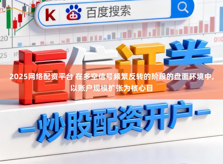 2025网络配资平台 在多空信号频繁反转的阶段的盘面环境中,以账户规模扩张为核心目