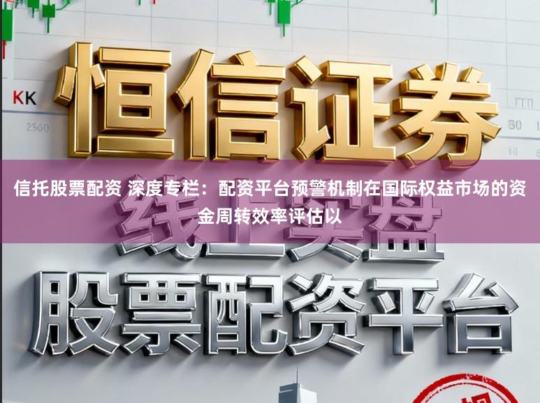 信托股票配资 深度专栏：配资平台预警机制在国际权益市场的资金周转效率评估以