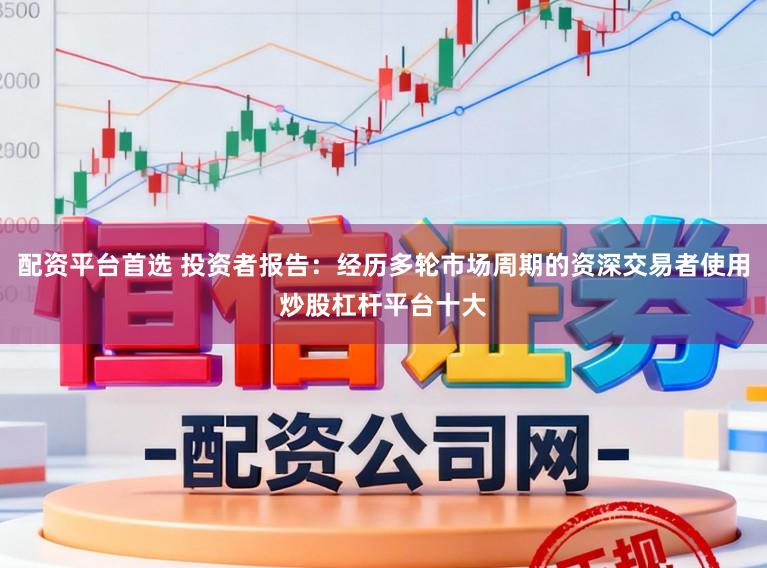 配资平台首选 投资者报告：经历多轮市场周期的资深交易者使用炒股杠杆平台十大