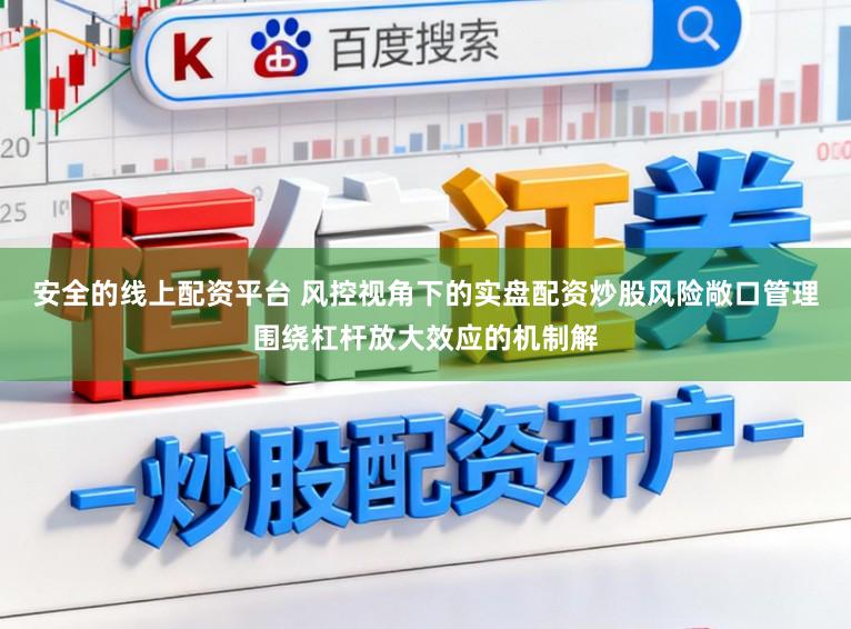 安全的线上配资平台 风控视角下的实盘配资炒股风险敞口管理围绕杠杆放大效应的机制解