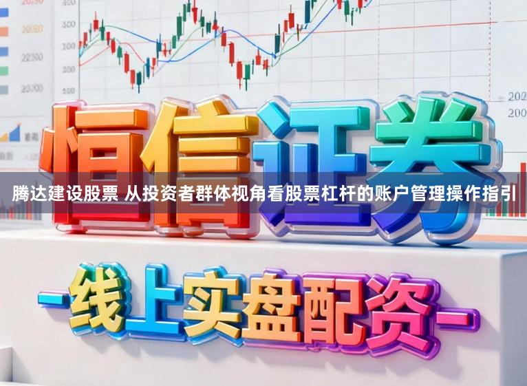 腾达建设股票 从投资者群体视角看股票杠杆的账户管理操作指引