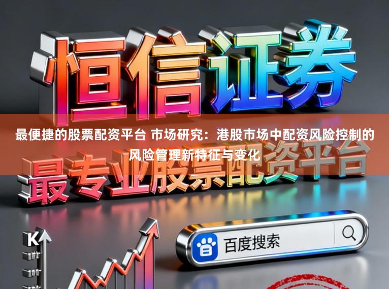最便捷的股票配资平台 市场研究：港股市场中配资风险控制的风险管理新特征与变化