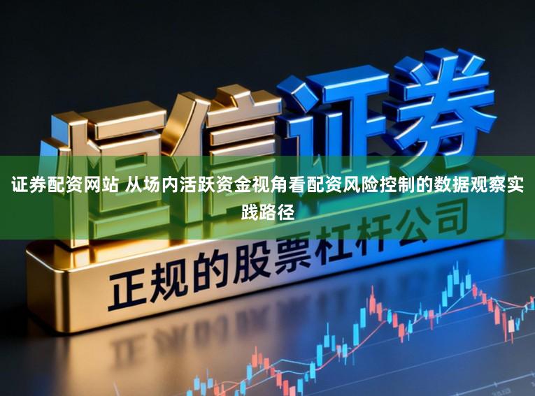 证券配资网站 从场内活跃资金视角看配资风险控制的数据观察实践路径