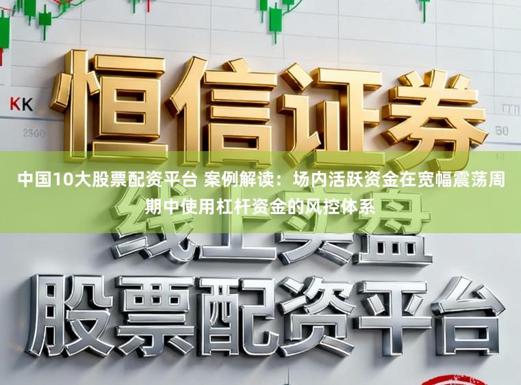 中国10大股票配资平台 案例解读：场内活跃资金在宽幅震荡周期中使用杠杆资金的风控体系