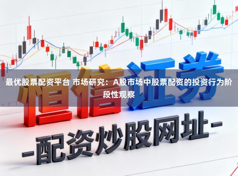 最优股票配资平台 市场研究：A股市场中股票配资的投资行为阶段性观察