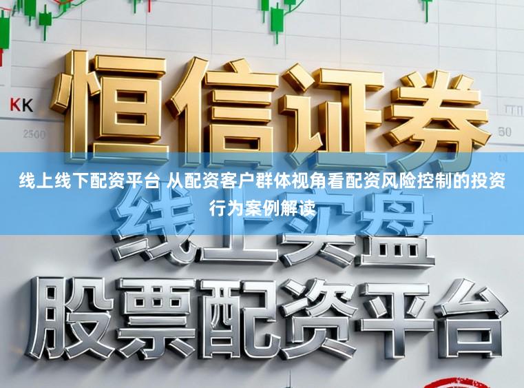线上线下配资平台 从配资客户群体视角看配资风险控制的投资行为案例解读