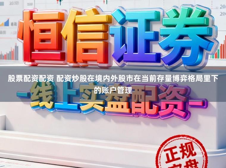 股票配资配资 配资炒股在境内外股市在当前存量博弈格局里下的账户管理