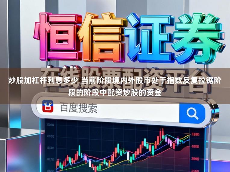 炒股加杠杆利息多少 当前阶段境内外股市处于指数反复拉锯阶段的阶段中配资炒股的资金