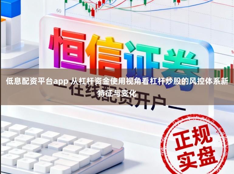 低息配资平台app 从杠杆资金使用视角看杠杆炒股的风控体系新特征与变化