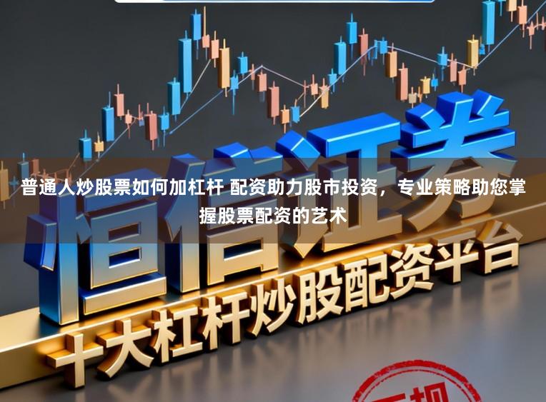 普通人炒股票如何加杠杆 配资助力股市投资，专业策略助您掌握股票配资的艺术
