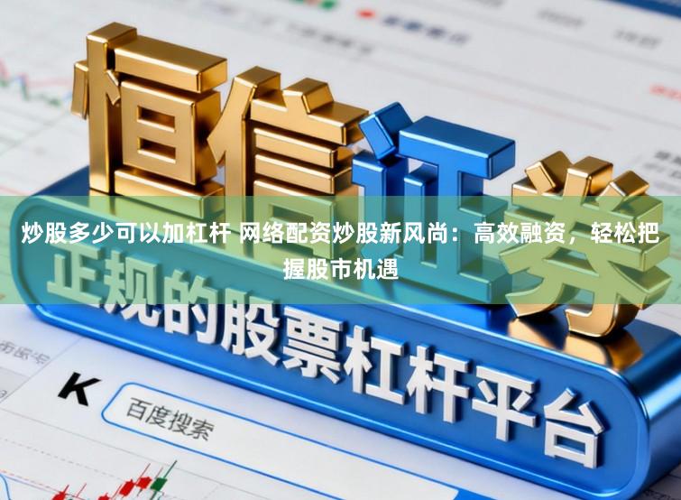 炒股多少可以加杠杆 网络配资炒股新风尚：高效融资，轻松把握股市机遇