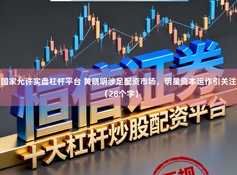 国家允许实盘杠杆平台 黄晓明涉足配资市场，明星资本运作引关注 （28个字）