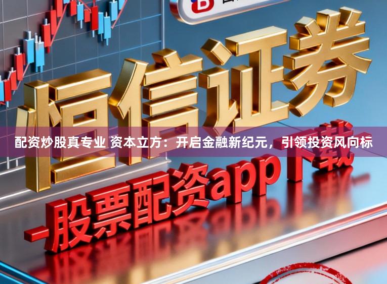 配资炒股真专业 资本立方：开启金融新纪元，引领投资风向标