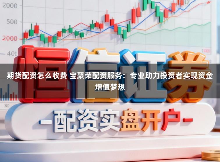 期货配资怎么收费 宝聚荣配资服务：专业助力投资者实现资金增值梦想