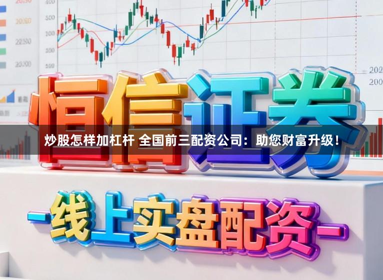炒股怎样加杠杆 全国前三配资公司：助您财富升级！