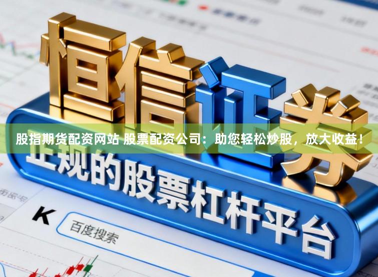 股指期货配资网站 股票配资公司：助您轻松炒股，放大收益！