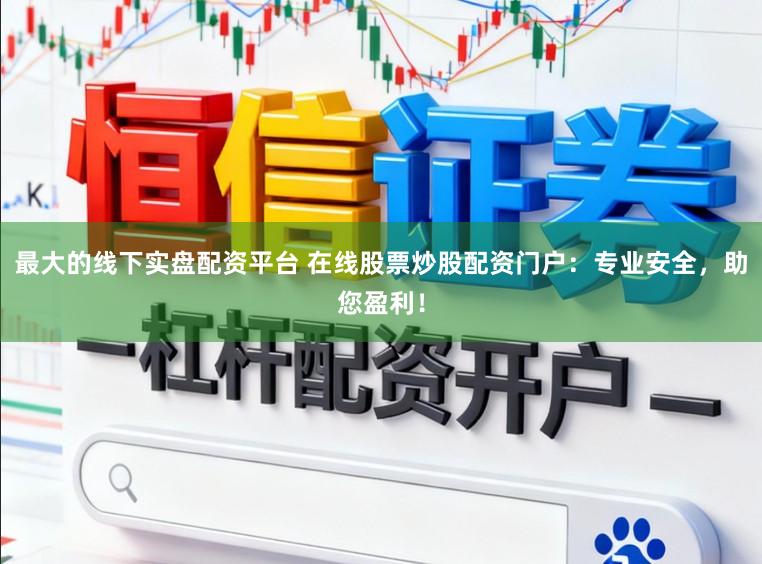 最大的线下实盘配资平台 在线股票炒股配资门户：专业安全，助您盈利！