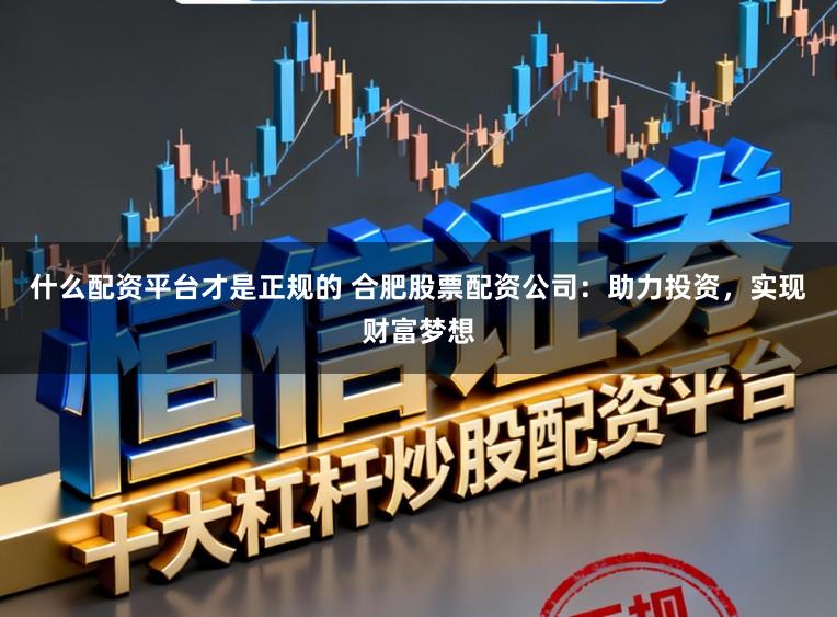 什么配资平台才是正规的 合肥股票配资公司：助力投资，实现财富梦想