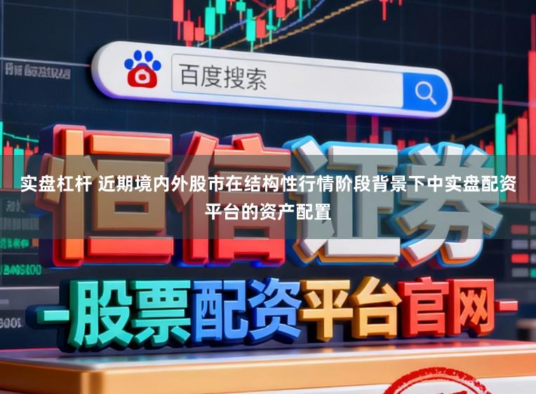实盘杠杆 近期境内外股市在结构性行情阶段背景下中实盘配资平台的资产配置