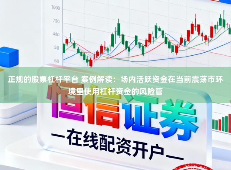 正规的股票杠杆平台 案例解读：场内活跃资金在当前震荡市环境里使用杠杆资金的风险管