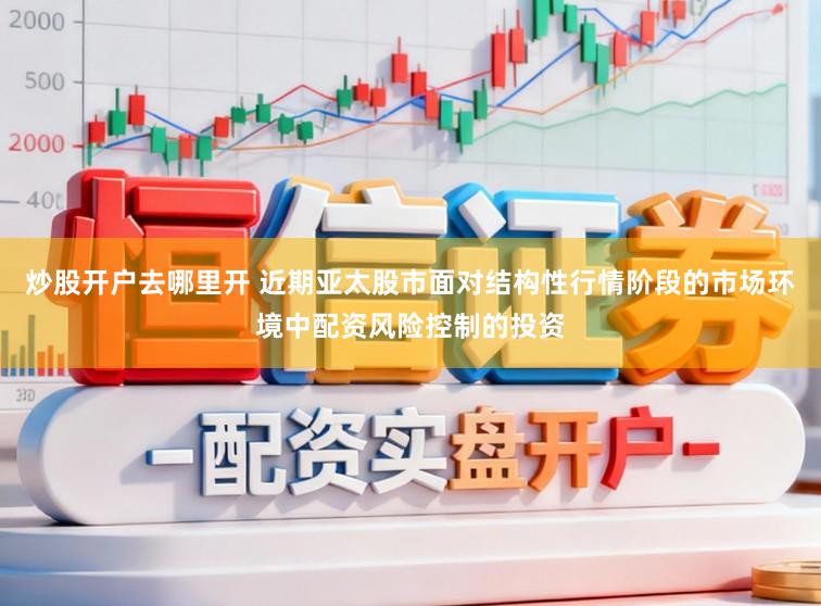 炒股开户去哪里开 近期亚太股市面对结构性行情阶段的市场环境中配资风险控制的投资