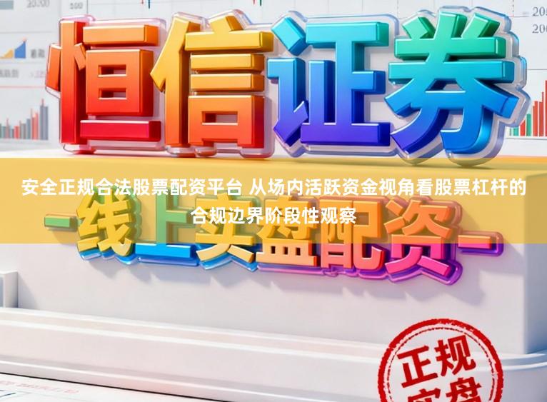 安全正规合法股票配资平台 从场内活跃资金视角看股票杠杆的合规边界阶段性观察