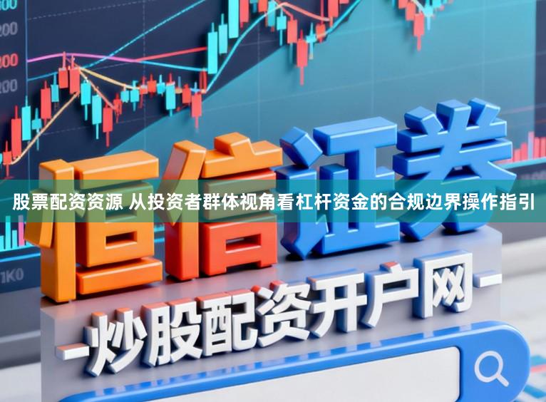 股票配资资源 从投资者群体视角看杠杆资金的合规边界操作指引