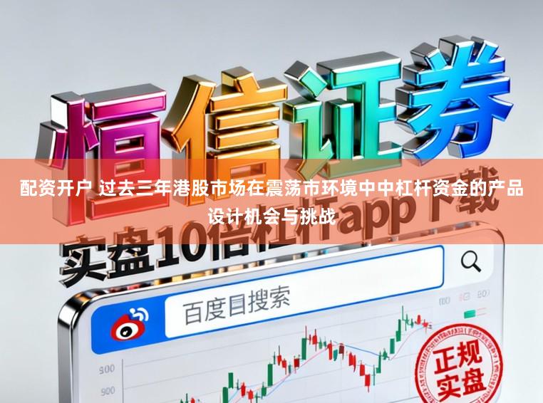 配资开户 过去三年港股市场在震荡市环境中中杠杆资金的产品设计机会与挑战