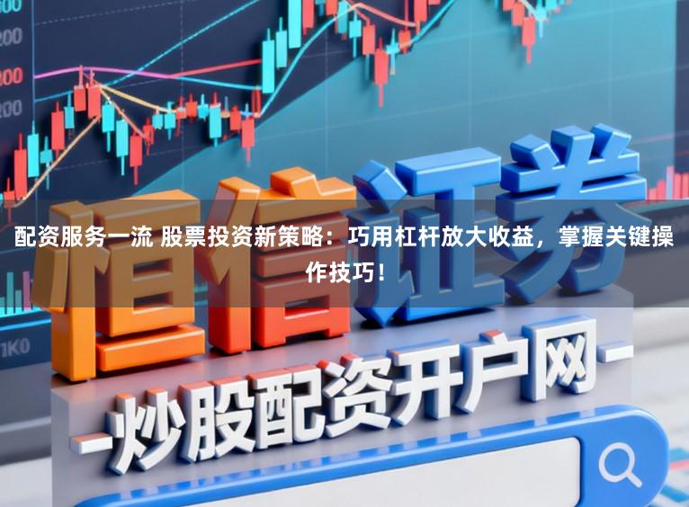 配资服务一流 股票投资新策略：巧用杠杆放大收益，掌握关键操作技巧！