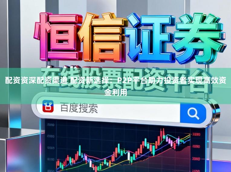 配资资深配资渠道 配资新选择：P2P平台助力投资者实现高效资金利用