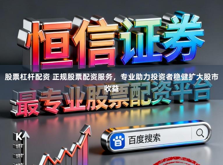 股票杠杆配资 正规股票配资服务，专业助力投资者稳健扩大股市收益