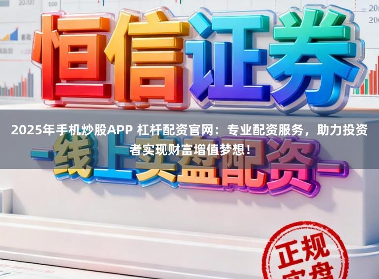 2025年手机炒股APP 杠杆配资官网：专业配资服务，助力投资者实现财富增值梦想！
