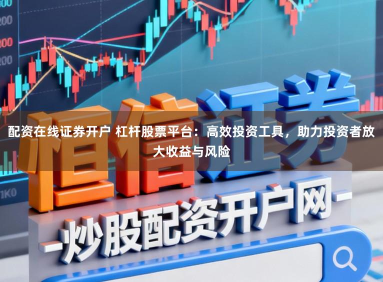 配资在线证券开户 杠杆股票平台：高效投资工具，助力投资者放大收益与风险