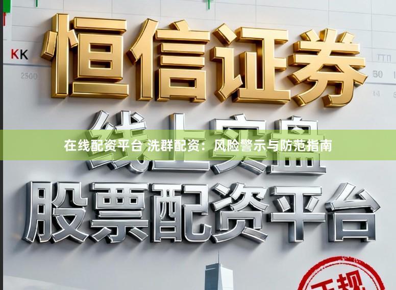 在线配资平台 洗群配资：风险警示与防范指南
