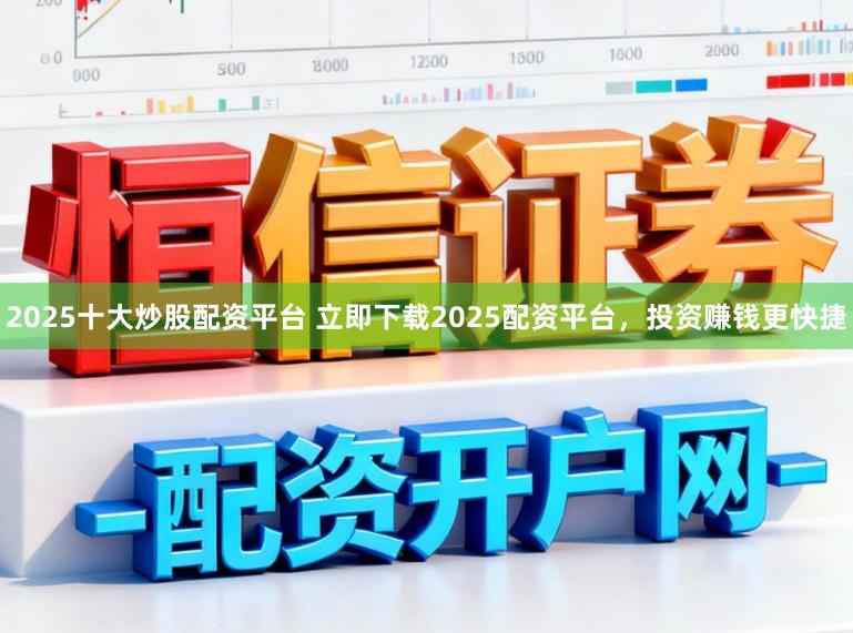 2025十大炒股配资平台 立即下载2025配资平台，投资赚钱更快捷