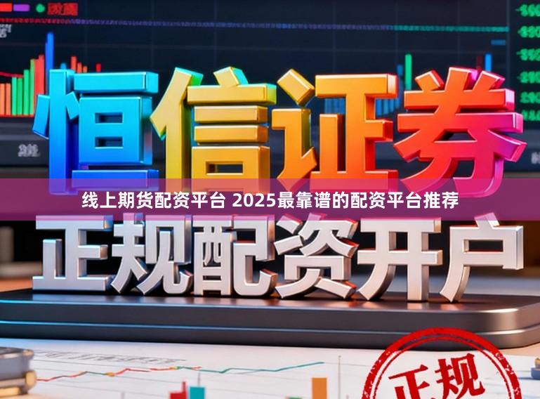 线上期货配资平台 2025最靠谱的配资平台推荐