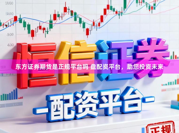 东方证券期货是正规平台吗 盘配资平台，助您投资未来