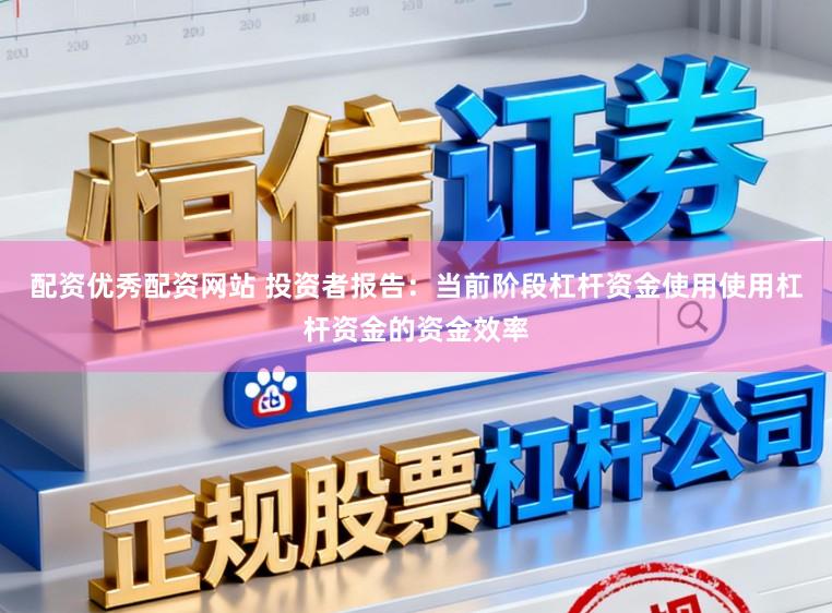 配资优秀配资网站 投资者报告：当前阶段杠杆资金使用使用杠杆资金的资金效率