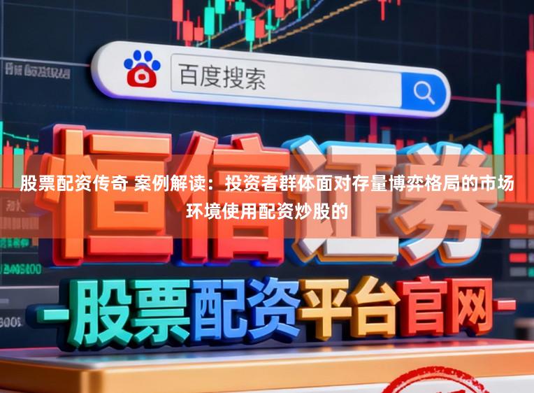 股票配资传奇 案例解读：投资者群体面对存量博弈格局的市场环境使用配资炒股的