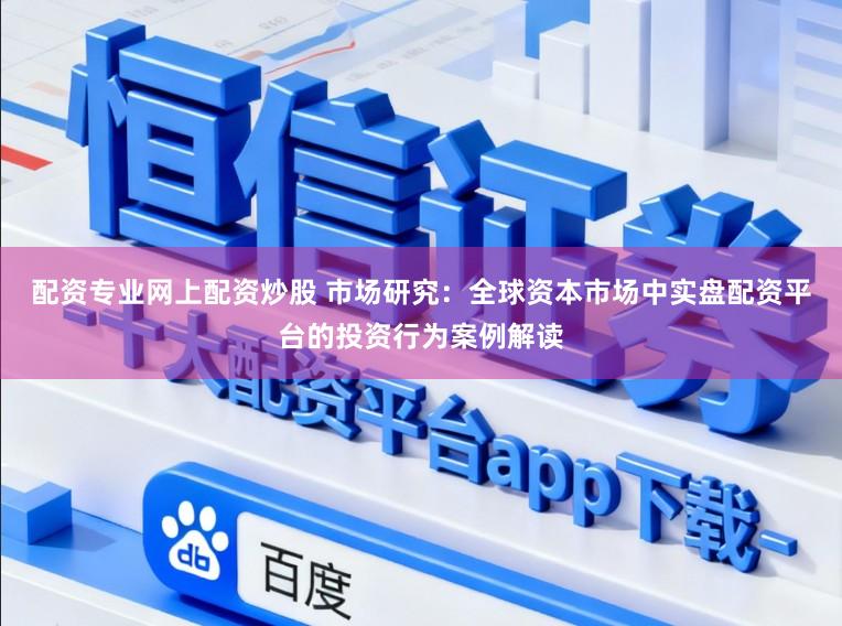配资专业网上配资炒股 市场研究：全球资本市场中实盘配资平台的投资行为案例解读