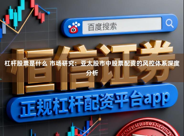 杠杆股票是什么 市场研究：亚太股市中股票配资的风控体系深度分析